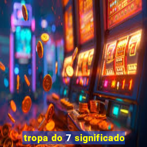 tropa do 7 significado